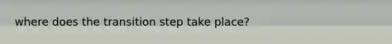 where does the transition step take place?