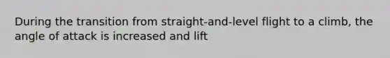 During the transition from straight-and-level flight to a climb, the angle of attack is increased and lift