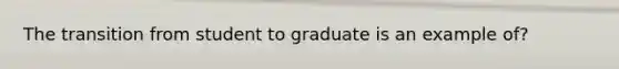 The transition from student to graduate is an example of?