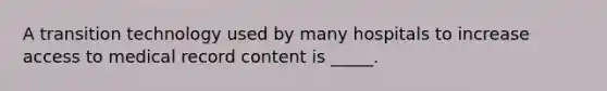 A transition technology used by many hospitals to increase access to medical record content is _____.