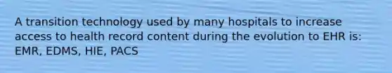 A transition technology used by many hospitals to increase access to health record content during the evolution to EHR is: EMR, EDMS, HIE, PACS