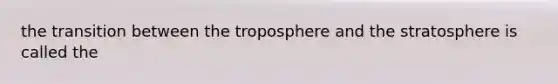 the transition between the troposphere and the stratosphere is called the