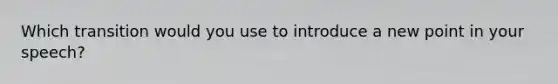 Which transition would you use to introduce a new point in your speech?