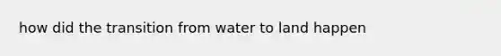 how did the transition from water to land happen