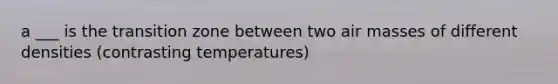 a ___ is the transition zone between two air masses of different densities (contrasting temperatures)