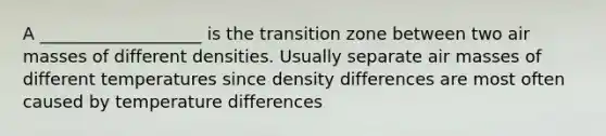 A ___________________ is the transition zone between two air masses of different densities. Usually separate air masses of different temperatures since density differences are most often caused by temperature differences