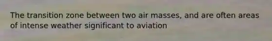 The transition zone between two <a href='https://www.questionai.com/knowledge/kxxue2ni5z-air-masses' class='anchor-knowledge'>air masses</a>, and are often areas of intense weather significant to aviation