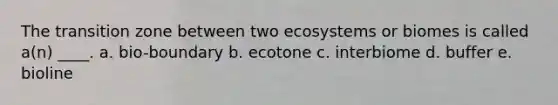 The transition zone between two ecosystems or biomes is called a(n) ____. a. bio-boundary b. ecotone c. interbiome d. buffer e. bioline