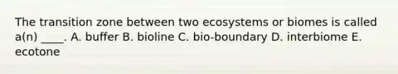 The transition zone between two ecosystems or biomes is called a(n) ____. A. buffer B. bioline C. bio-boundary D. interbiome E. ecotone