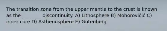 The transition zone from the upper mantle to the crust is known as the ________ discontinuity. A) Lithosphere B) Mohorovičić C) inner core D) Asthenosphere E) Gutenberg