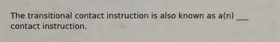 The transitional contact instruction is also known as a(n) ___ contact instruction.