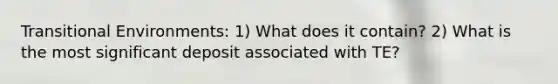 Transitional Environments: 1) What does it contain? 2) What is the most significant deposit associated with TE?