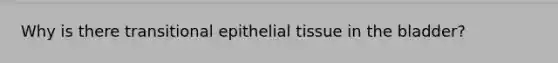 Why is there transitional <a href='https://www.questionai.com/knowledge/k7dms5lrVY-epithelial-tissue' class='anchor-knowledge'>epithelial tissue</a> in the bladder?