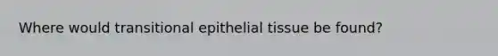 Where would transitional epithelial tissue be found?