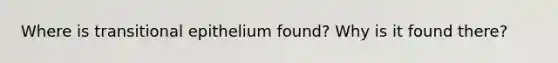 Where is transitional epithelium found? Why is it found there?