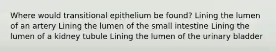 Where would transitional epithelium be found? Lining the lumen of an artery Lining the lumen of the small intestine Lining the lumen of a kidney tubule Lining the lumen of the urinary bladder