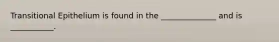Transitional Epithelium is found in the ______________ and is ___________.