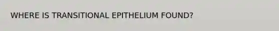 WHERE IS TRANSITIONAL EPITHELIUM FOUND?