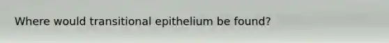 Where would transitional epithelium be found?