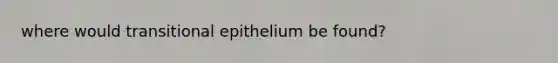 where would transitional epithelium be found?