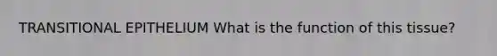TRANSITIONAL EPITHELIUM What is the function of this tissue?