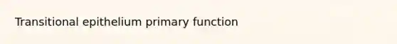 Transitional epithelium primary function