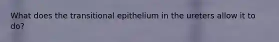 What does the transitional epithelium in the ureters allow it to do?