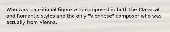 Who was transitional figure who composed in both the Classical and Romantic styles and the only "Viennese" composer who was actually from Vienna.