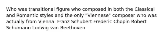 Who was transitional figure who composed in both the Classical and Romantic styles and the only "Viennese" composer who was actually from Vienna. Franz Schubert Frederic Chopin Robert Schumann Ludwig van Beethoven