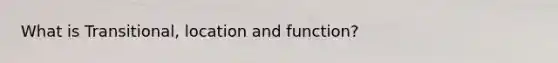 What is Transitional, location and function?