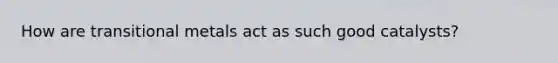 How are transitional metals act as such good catalysts?