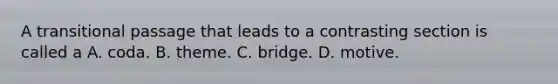 A transitional passage that leads to a contrasting section is called a A. coda. B. theme. C. bridge. D. motive.