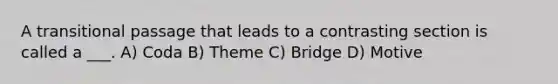 A transitional passage that leads to a contrasting section is called a ___. A) Coda B) Theme C) Bridge D) Motive