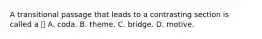 A transitional passage that leads to a contrasting section is called a  A. coda. B. theme. C. bridge. D. motive.