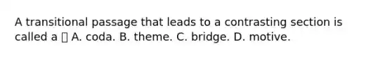 A transitional passage that leads to a contrasting section is called a  A. coda. B. theme. C. bridge. D. motive.