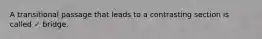 A transitional passage that leads to a contrasting section is called ✓ bridge.