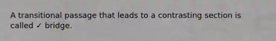 A transitional passage that leads to a contrasting section is called ✓ bridge.