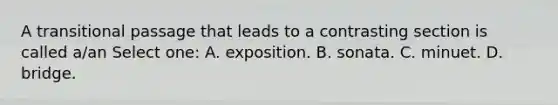 A transitional passage that leads to a contrasting section is called a/an Select one: A. exposition. B. sonata. C. minuet. D. bridge.