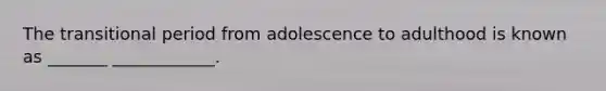 The transitional period from adolescence to adulthood is known as _______ ____________.