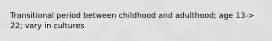 Transitional period between childhood and adulthood; age 13-> 22; vary in cultures