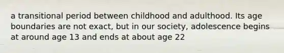 a transitional period between childhood and adulthood. Its age boundaries are not exact, but in our society, adolescence begins at around age 13 and ends at about age 22