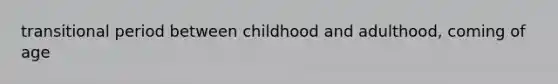 transitional period between childhood and adulthood, coming of age