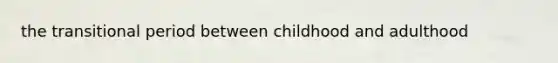 the transitional period between childhood and adulthood