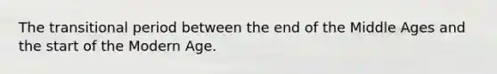 The transitional period between the end of the Middle Ages and the start of the Modern Age.