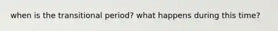 when is the transitional period? what happens during this time?