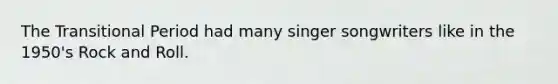 The Transitional Period had many singer songwriters like in the 1950's Rock and Roll.