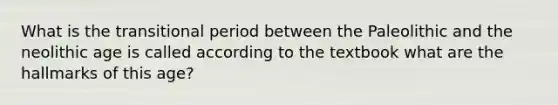 What is the transitional period between the Paleolithic and the neolithic age is called according to the textbook what are the hallmarks of this age?