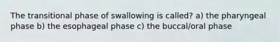 The transitional phase of swallowing is called? a) the pharyngeal phase b) the esophageal phase c) the buccal/oral phase