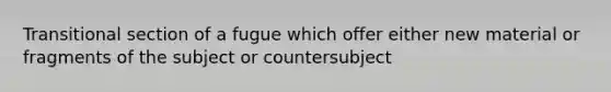 Transitional section of a fugue which offer either new material or fragments of the subject or countersubject