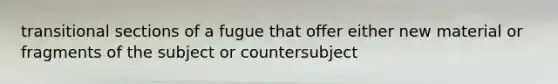 transitional sections of a fugue that offer either new material or fragments of the subject or countersubject